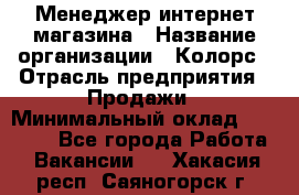 Менеджер интернет-магазина › Название организации ­ Колорс › Отрасль предприятия ­ Продажи › Минимальный оклад ­ 70 000 - Все города Работа » Вакансии   . Хакасия респ.,Саяногорск г.